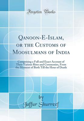 Qanoon-E-Islam, or the Customs of Moosulmans of India: Comprising a Full and Exact Account of Their Various Rites and Ceremonies, from the Moment of Birth Till the Hour of Death (Classic Reprint) - Shurreef, Jaffur