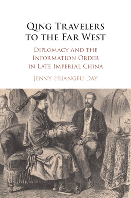 Qing Travelers to the Far West: Diplomacy and the Information Order in Late Imperial China - Day, Jenny Huangfu