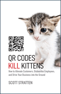 Qr Codes Kill Kittens: How to Alienate Customers, Dishearten Employees, and Drive Your Business Into the Ground