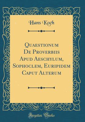 Quaestionum de Proverbiis Apud Aeschylum, Sophoclem, Euripidem Caput Alterum (Classic Reprint) - Koch, Hans