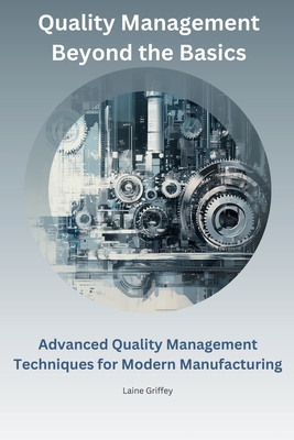 Quality Management Beyond the Basics: Advanced Quality Management Techniques for Modern Manufacturing - Fields, Kalaine, and Griffey, Laine