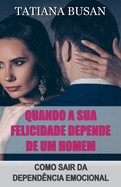 Quando a sua felicidade depende de um homem: Como no deixar a sua felicidade depender de um homem; Como superar a sua obsesso pelo homem que ama; Como ser emocionalmente independente