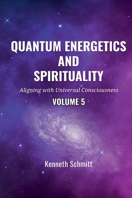 Quantum Energetics and Spirituality Volume 5: Aligning with Universal Consciousness - Schmitt, Kenneth