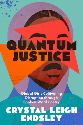 Quantum Justice: Global Girls Cultivating Disruption Through Spoken Word Poetry - Endsley, Crystal Leigh