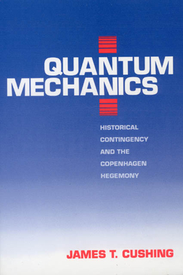 Quantum Mechanics: Historical Contingency and the Copenhagen Hegemony - Cushing, James T