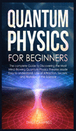Quantum Physics for Beginners: The complete Guide to Discovering the Most Mind-Blowing Quantum Physics Theories Made Easy to Understand. Law of Attraction, secrets, and Wonders of the Science