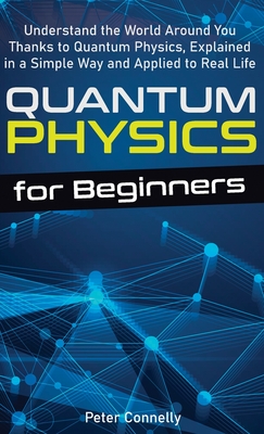 Quantum Physics for Beginners: Understand the World Around You Thanks to Quantum Physics, Explained in a Simple Way and Applied to Real Life - Connelly, Peter