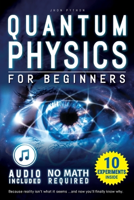 Quantum Physics for Beginners: Unveiling the Secrets of Reality. No Equations. No Math. No Jargon. Learn through Experiments. Explore Your Mind, Your Dreams, and the Quantum World Within. - Python, Jhon