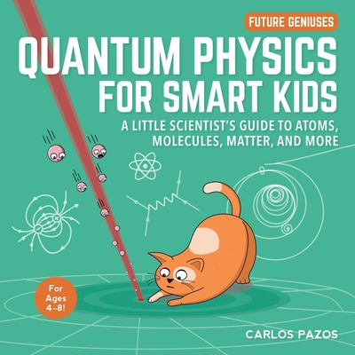 Quantum Physics for Smart Kids: A Little Scientist's Guide to Atoms, Molecules, Matter, and More - Pazos, Carlos