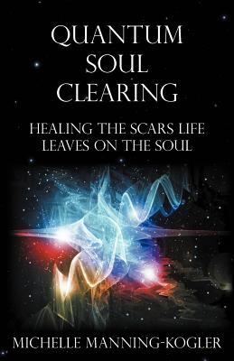 Quantum Soul Clearing: Healing the Scars Life Leaves on the Soul - Manning-Kogler, Michelle