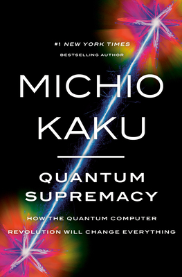 Quantum Supremacy: How the Quantum Computer Revolution Will Change Everything - Kaku, Michio