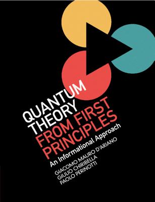 Quantum Theory from First Principles: An Informational Approach - D'Ariano, Giacomo Mauro, and Chiribella, Giulio, and Perinotti, Paolo