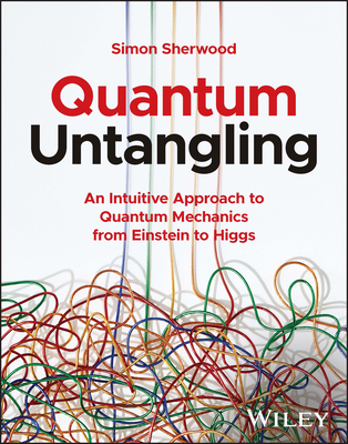 Quantum Untangling: An Intuitive Approach to Quantum Mechanics from Einstein to Higgs - Sherwood, Simon