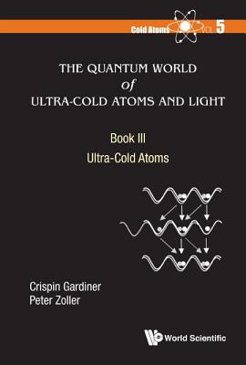 Quantum World of Ultra-Cold Atoms and Light, the - Book III: Ultra-Cold Atoms - Gardiner, Crispin W, and Zoller, Peter