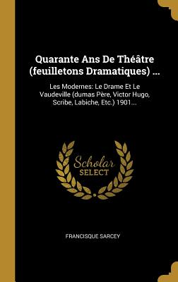 Quarante Ans De Thtre (feuilletons Dramatiques) ...: Les Modernes: Le Drame Et Le Vaudeville (dumas Pre, Victor Hugo, Scribe, Labiche, Etc.) 1901... - Sarcey, Francisque