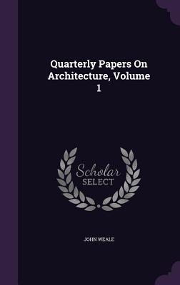 Quarterly Papers On Architecture, Volume 1 - Weale, John