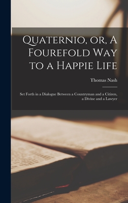 Quaternio, or, A Fourefold Way to a Happie Life: Set Forth in a Dialogue Between a Countryman and a Citizen, a Divine and a Lawyer - Nash, Thomas 1567-1601