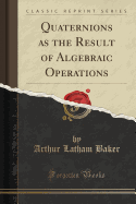 Quaternions as the Result of Algebraic Operations (Classic Reprint)