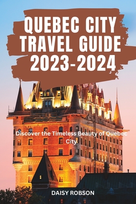 Quebec City Travel Guide 2023 - 2024: Discover the Timeless Beauty of Quebec City - Robson, Daisy