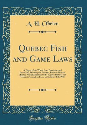 Quebec Fish and Game Laws: A Digest of the Whole Law, Dominion and Provincial, Affecting the Animals, Birds and Fish of Quebec, with References to the Various Statutes and Orders in Council in Force on October 30th, 1903 (Classic Reprint) - O'Brien, A H