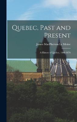 Quebec, Past and Present: A History of Quebec, 1608-1876 - Le Moine, James MacPherson