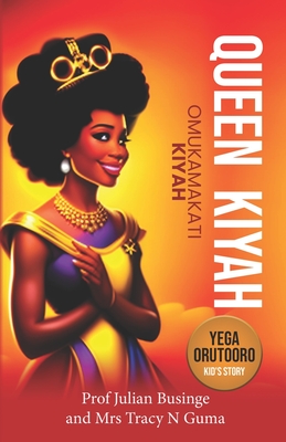 Queen Kiyah - Omukamakati Kiyah: Tooro Kingdom - Guma, Tracy N, and Businge, Julian