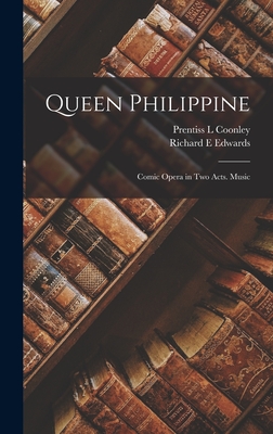 Queen Philippine: Comic Opera in two Acts. Music - Edwards, Richard E, and Coonley, Prentiss L