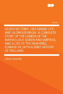 Queen Victoria: Her Grand Life and Glorious Reign: A Complete Story of the Career of the Marvellous Queen and Empress, and a Life of the New King, Edward VII, with a Brief History of England