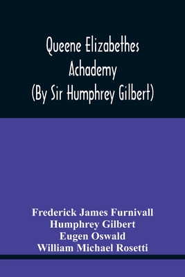 Queene Elizabethes Achademy (By Sir Humphrey Gilbert): A Booke Of Percedence. The Ordering Of A Funerall, &C. Varying Versions Of The Good Wife, The Wise Man, &C - James Furnivall, Frederick, and Gilbert, Humphrey