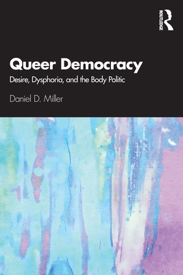 Queer Democracy: Desire, Dysphoria, and the Body Politic - Miller, Daniel D
