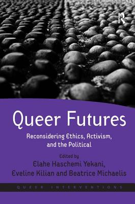 Queer Futures: Reconsidering Ethics, Activism, and the Political. Edited by Elahe Haschemi Yekani, Eveline Kilian and Beatrice Michaelis - Haschemi Yekani, Elahe (Editor), and Kilian, Eveline (Editor), and Michaelis, Beatrice (Editor)