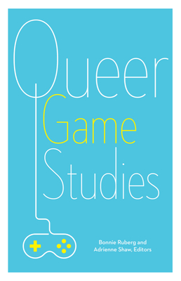 Queer Game Studies - Ruberg, Bonnie (Editor), and Shaw, Adrienne (Editor)