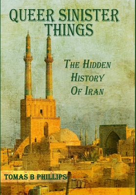 Queer Sinister Things: The Hidden History of Iran - Phillips, Tomas B