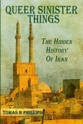 Queer Sinister Things: The Hidden History of Iran - Phillips, Tomas B