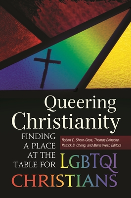 Queering Christianity: Finding a Place at the Table for LGBTQI Christians - Shore-Goss, Robert E (Editor), and Bohache, Thomas (Editor), and Cheng, Patrick S (Editor)
