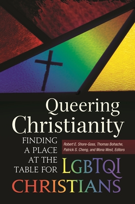 Queering Christianity: Finding a Place at the Table for LGBTQI Christians - Shore-Goss, Robert (Editor), and Bohache, Thomas (Editor), and Cheng, Patrick (Editor)