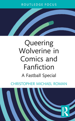 Queering Wolverine in Comics and Fanfiction: A Fastball Special - Roman, Christopher Michael