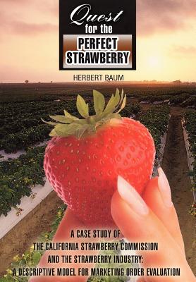 Quest for the Perfect Strawberry: A Case Study of the California Strawberry Commission and the Strawberry Industry: A Descriptive Model for Marketing Order Evaluation - Baum, Herbert, Dr.