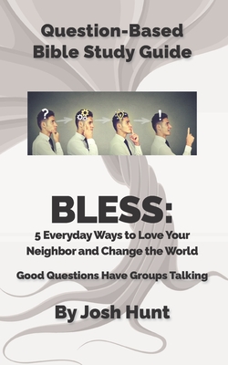 Question Based Bible-Study Guide - BLESS: 5 Everyday Ways to Love Your Neighbor and Change the World: Good Questions Have Groups Talking - Hunt, Josh