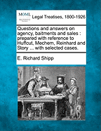 Questions and Answers on Agency, Baitments and Sales: Prepared with Reference to Huffcut, Mechem, Reinhard and Story ... with Selected Cases. - Shipp, E Richard