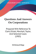 Questions And Answers On Corporations: Prepared With Reference To Clark, Elliott, Marshall, Taylor, And Selected Cases (1903)