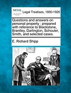 Questions and Answers on Personal Property: Prepared with Reference to Blackstone, Brantley, Darlington, Schouler, Smith, and Selected Cases. - Shipp, E Richard