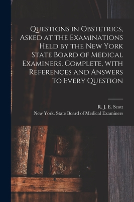 Questions in Obstetrics, Asked at the Examinations Held by the New York State Board of Medical Examiners, Complete, With References and Answers to Every Question - Scott, R J E (Richard John Ernst) (Creator), and New York (N Y ) State Board of Medical (Creator)