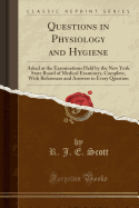 Questions in Physiology and Hygiene: Asked at the Examinations Held by the New York State Board of Medical Examiners, Complete, with References and Answers to Every Question (Classic Reprint)