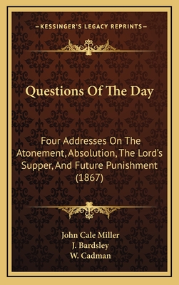 Questions of the Day: Four Addresses on the Atonement, Absolution, the Lord's Supper, and Future Punishment (1867) - Miller, John Cale, and Bardsley, J, and Cadman, W