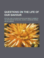 Questions on the Life of Our Saviour: For the Use of Sunday-Schools and Bible Classes in the Protestant Episcopal Church (Classic Reprint)