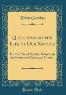 Questions on the Life of Our Saviour: For the Use of Sunday-Schools in the Protestant Episcopal Church (Classic Reprint)