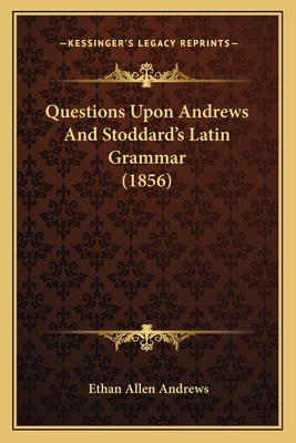 Questions Upon Andrews and Stoddard's Latin Grammar (1856) - Andrews, Ethan Allen