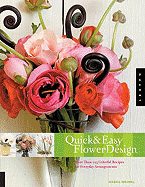 Quick and Easy Flower Design: More Than 125 Colorful Recipes for Everyday Arrangements