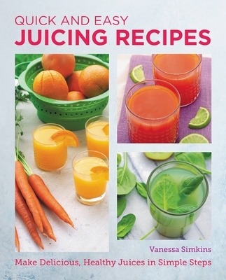 Quick and Easy Juicing Recipes: Make Delicious, Healthy Juices in Simple Steps - Simkins, Vanessa